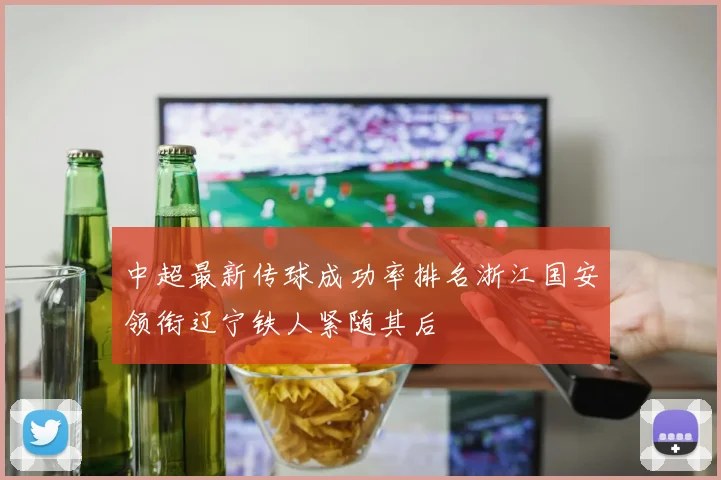 中超最新传球成功率排名浙江国安领衔辽宁铁人紧随其后