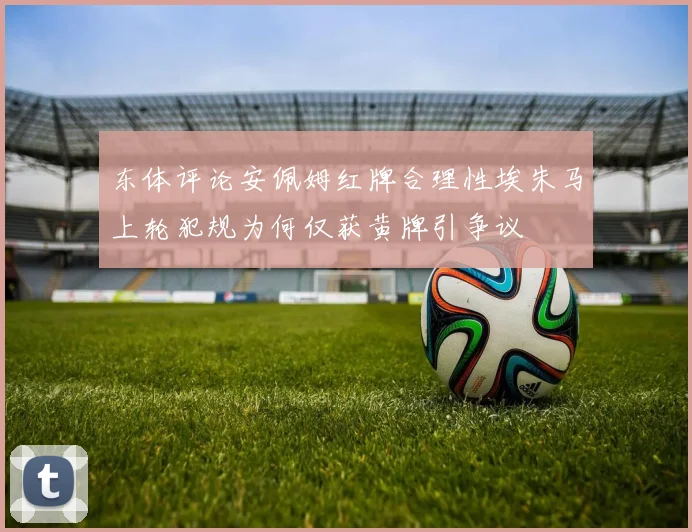 东体评论安佩姆红牌合理性埃朱马上轮犯规为何仅获黄牌引争议