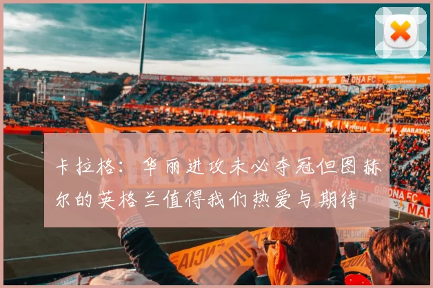 卡拉格：华丽进攻未必夺冠但图赫尔的英格兰值得我们热爱与期待