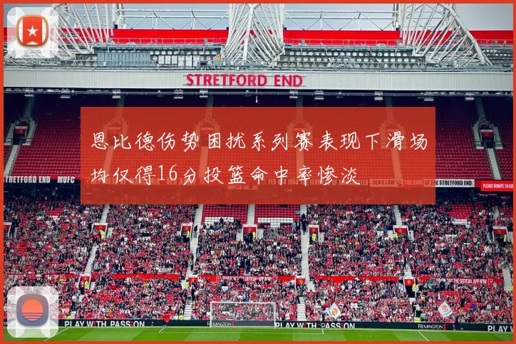 恩比德伤势困扰系列赛表现下滑场均仅得16分投篮命中率惨淡