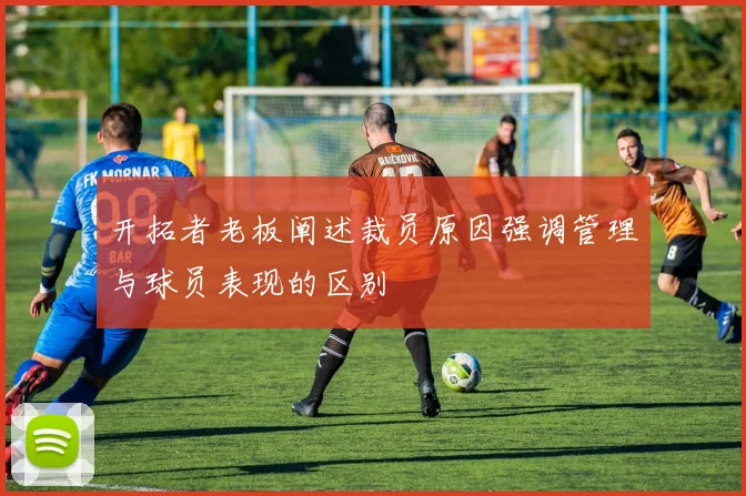 开拓者老板阐述裁员原因强调管理与球员表现的区别