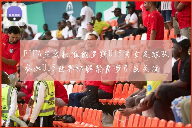 FIFA正式批准俄罗斯U15男女足球队参加U15世界杯解禁首步引发关注