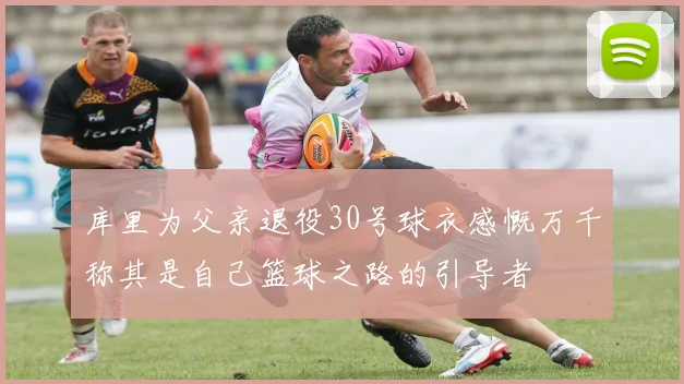 库里为父亲退役30号球衣感慨万千称其是自己篮球之路的引导者