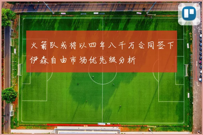 火箭队或将以四年八千万合同签下伊森自由市场优先级分析