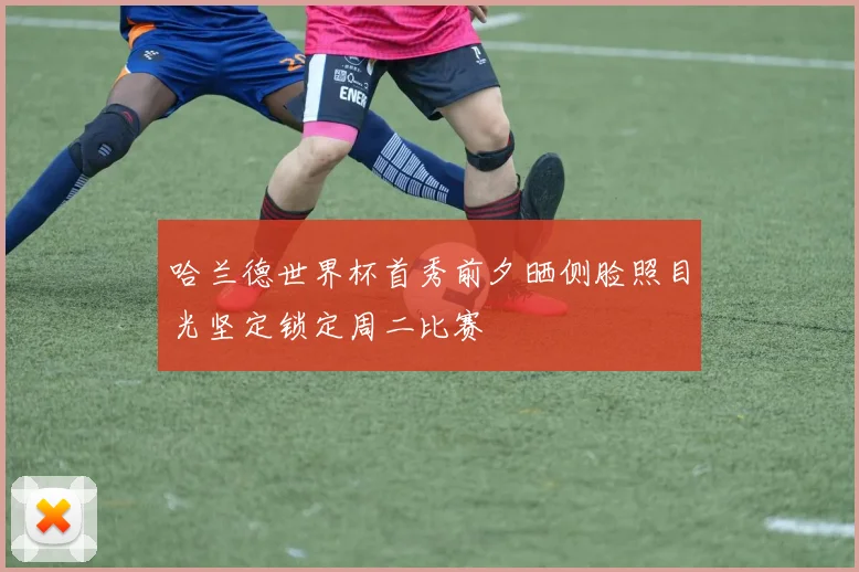 哈兰德世界杯首秀前夕晒侧脸照目光坚定锁定周二比赛
