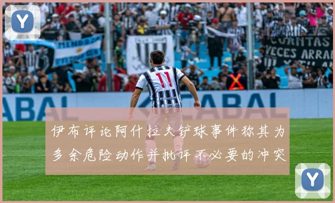 伊布评论阿什拉夫铲球事件称其为多余危险动作并批评不必要的冲突