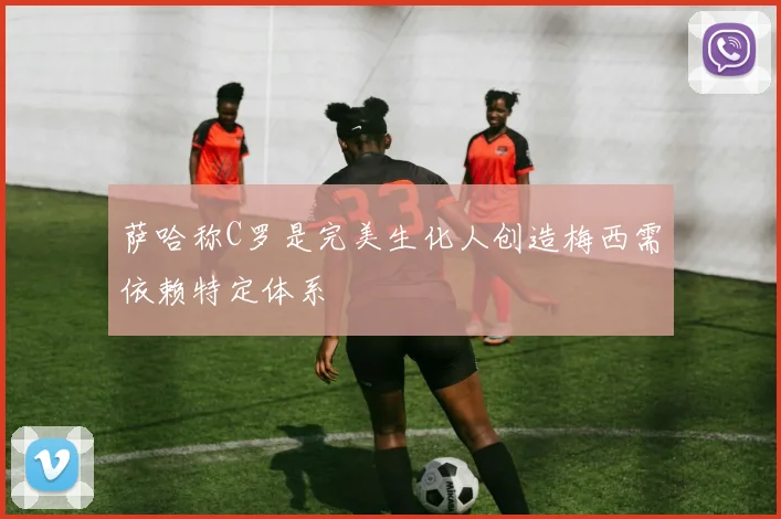 萨哈称C罗是完美生化人创造梅西需依赖特定体系