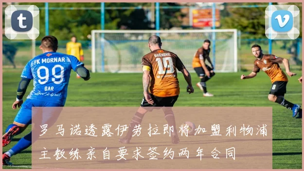 罗马诺透露伊劳拉即将加盟利物浦主教练亲自要求签约两年合同