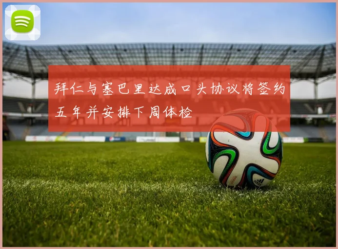 拜仁与塞巴里达成口头协议将签约五年并安排下周体检