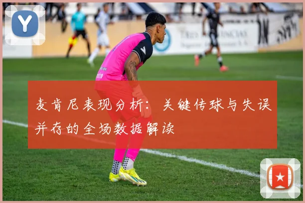 麦肯尼表现分析：关键传球与失误并存的全场数据解读
