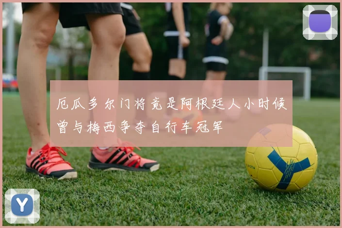 厄瓜多尔门将竟是阿根廷人小时候曾与梅西争夺自行车冠军