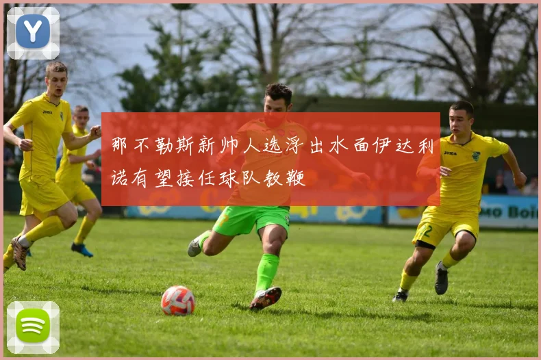 那不勒斯新帅人选浮出水面伊达利诺有望接任球队教鞭