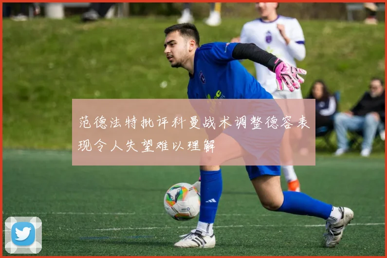 范德法特批评科曼战术调整德容表现令人失望难以理解