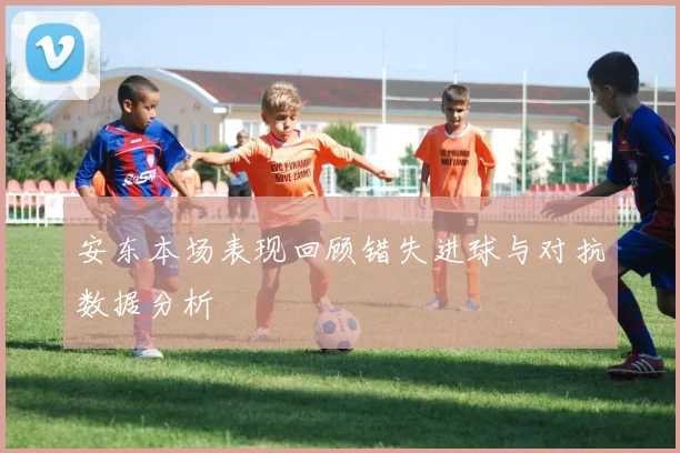 安东本场表现回顾错失进球与对抗数据分析