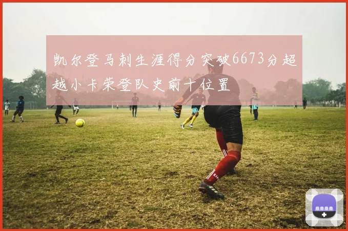 凯尔登马刺生涯得分突破6673分超越小卡荣登队史前十位置