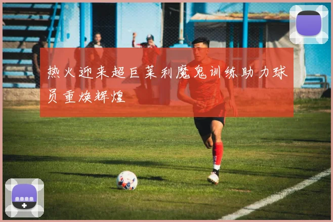 热火迎来超巨莱利魔鬼训练助力球员重焕辉煌