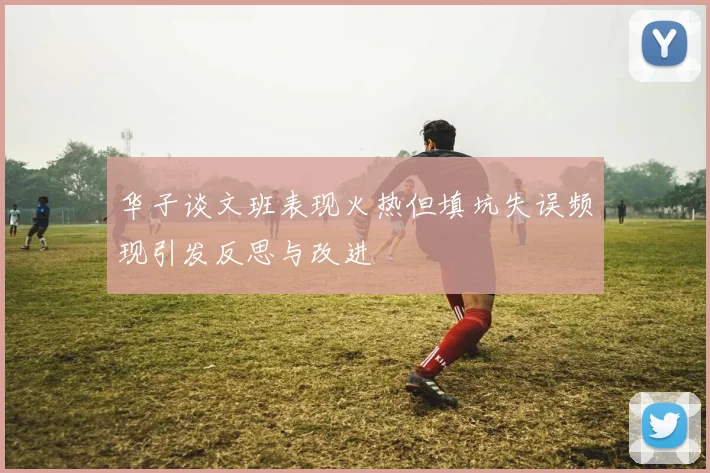 华子谈文班表现火热但填坑失误频现引发反思与改进