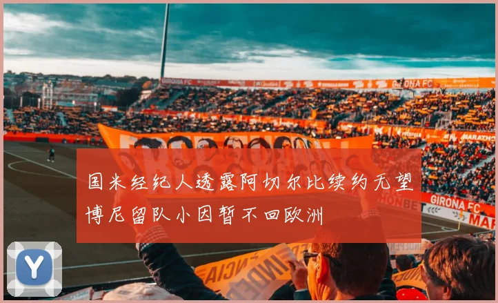 国米经纪人透露阿切尔比续约无望博尼留队小因暂不回欧洲