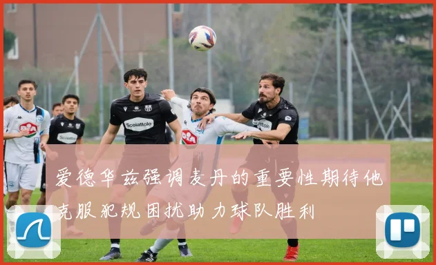 爱德华兹强调麦丹的重要性期待他克服犯规困扰助力球队胜利