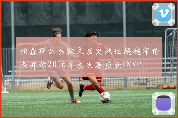 帕森斯认为欧文历史地位超越布伦森并称2016年总决赛应获FMVP
