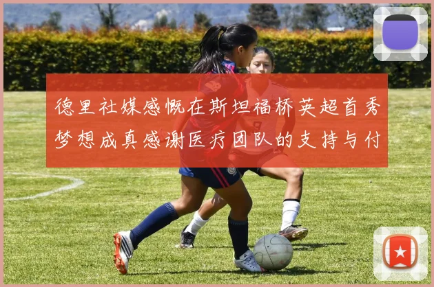 德里社媒感慨在斯坦福桥英超首秀梦想成真感谢医疗团队的支持与付出