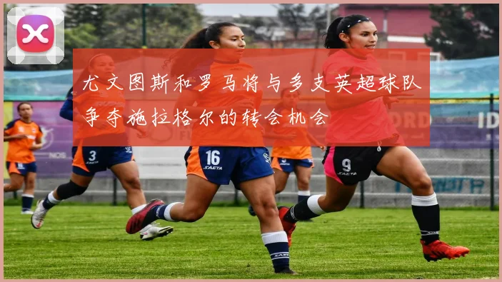 尤文图斯和罗马将与多支英超球队争夺施拉格尔的转会机会