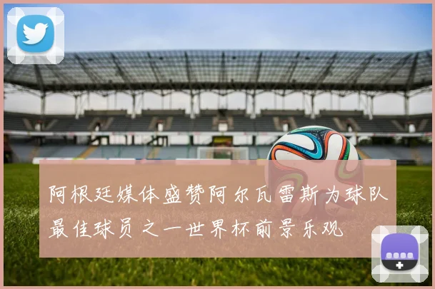 阿根廷媒体盛赞阿尔瓦雷斯为球队最佳球员之一世界杯前景乐观