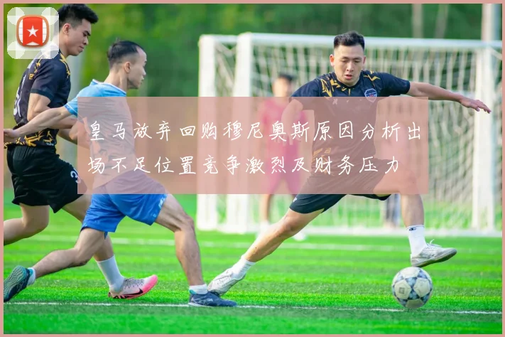 皇马放弃回购穆尼奥斯原因分析出场不足位置竞争激烈及财务压力