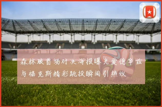 森林狼首场对决海报曝光爱德华兹与福克斯精彩跳投瞬间引热议
