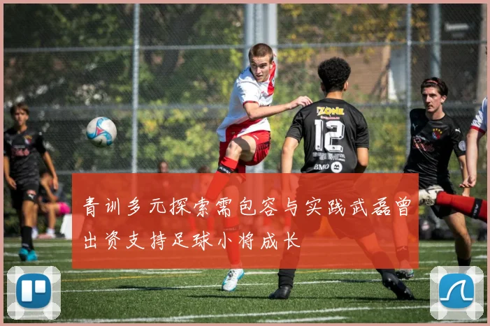 青训多元探索需包容与实践武磊曾出资支持足球小将成长
