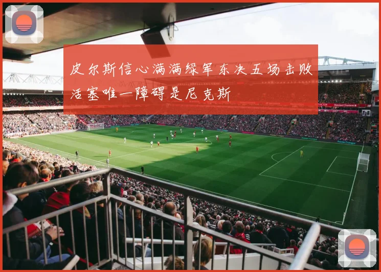 皮尔斯信心满满绿军东决五场击败活塞唯一障碍是尼克斯